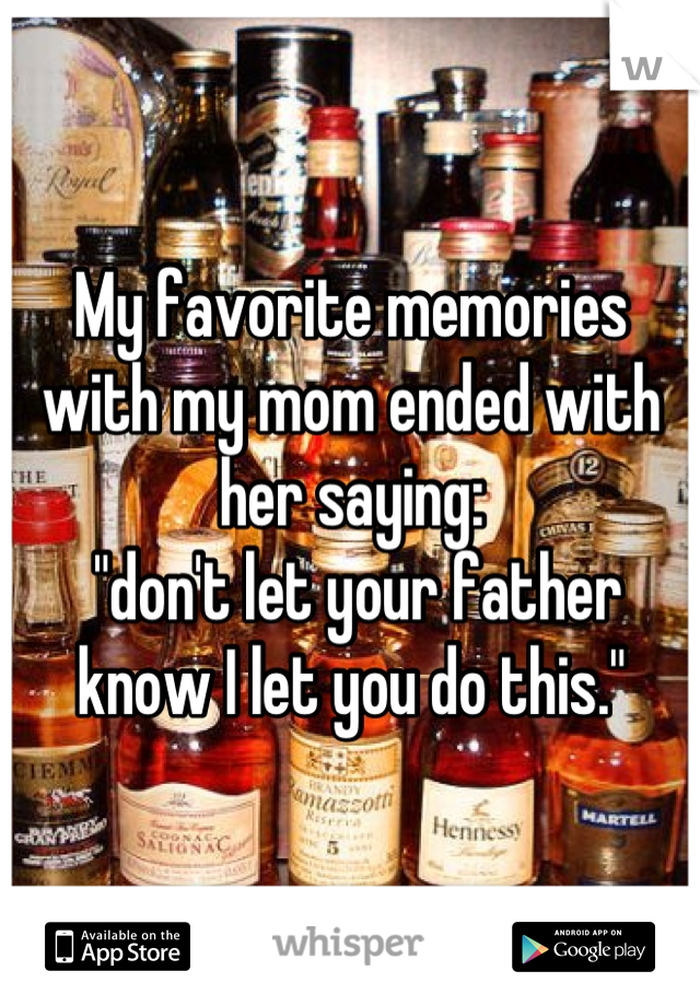 My favorite memories with my mom ended with her saying:
 "don't let your father know I let you do this."