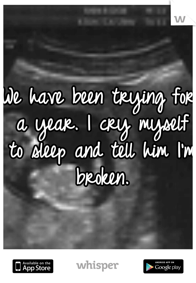 We have been trying for a year. I cry myself to sleep and tell him I'm broken.