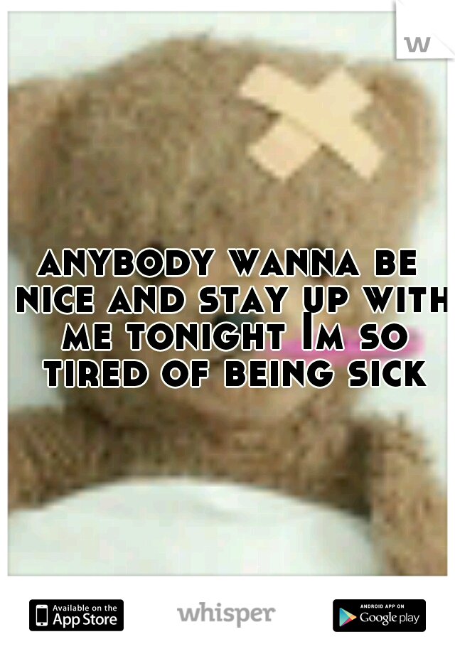 anybody wanna be nice and stay up with me tonight Im so tired of being sick