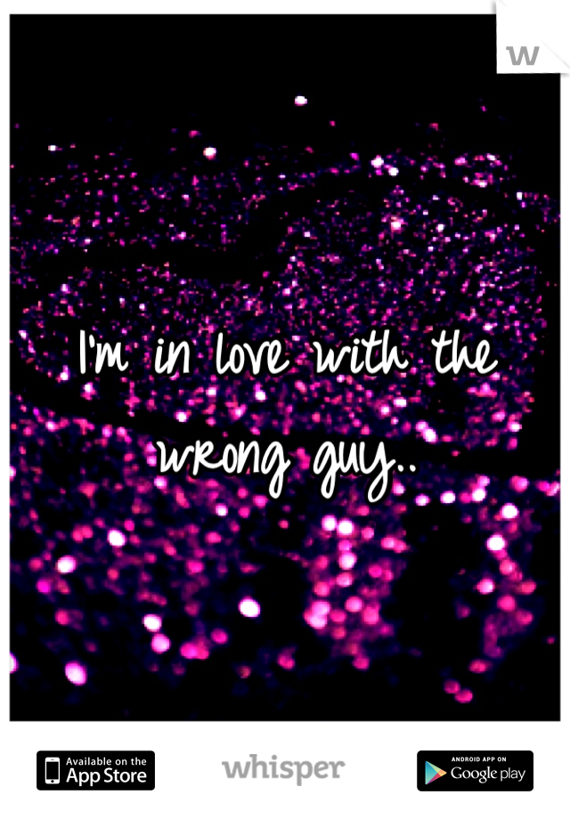 I'm in love with the wrong guy..