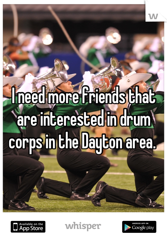 I need more friends that are interested in drum corps in the Dayton area. 