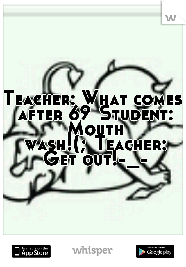Teacher: What comes after 69
Student: Mouth wash!(;
Teacher: Get out!-_-