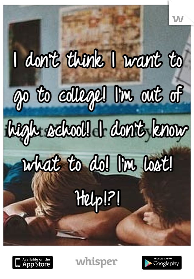 I don't think I want to go to college! I'm out of high school! I don't know what to do! I'm lost! Help!?!