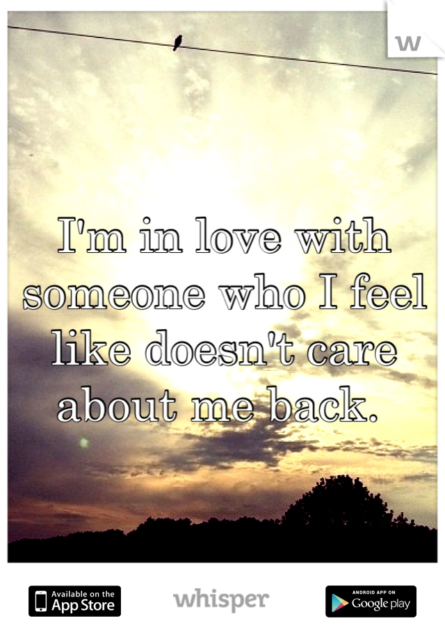 I'm in love with someone who I feel like doesn't care about me back. 