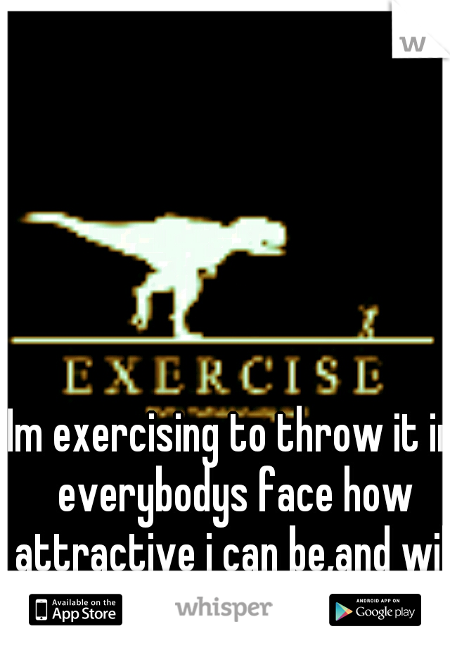 Im exercising to throw it in everybodys face how attractive i can be,and will be
