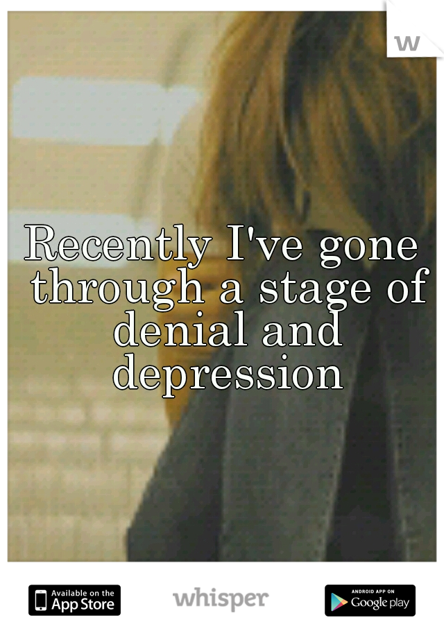 Recently I've gone through a stage of denial and depression
