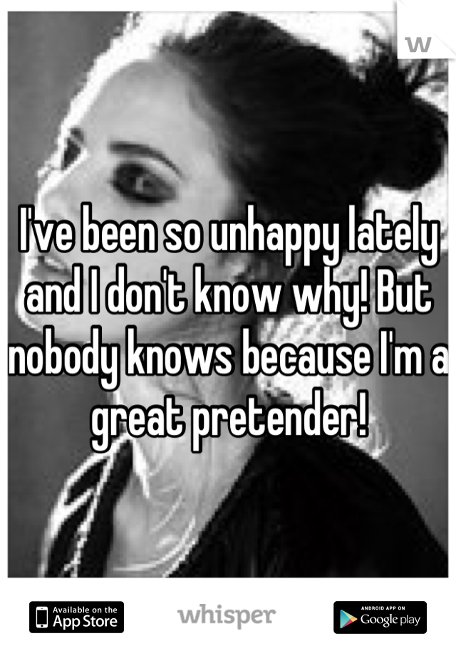 I've been so unhappy lately and I don't know why! But nobody knows because I'm a great pretender!