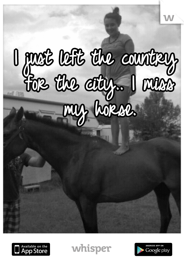 I just left the country for the city.. I miss my horse.