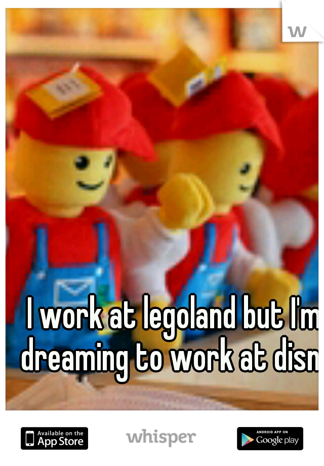 I work at legoland but I'm dreaming to work at disney