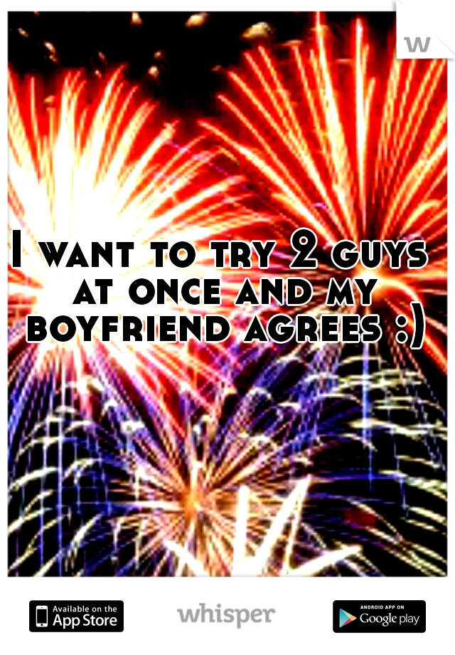 I want to try 2 guys at once and my boyfriend agrees :)