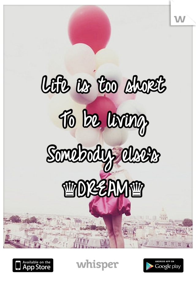 Life is too short
To be living 
Somebody else's
♛DREAM♛