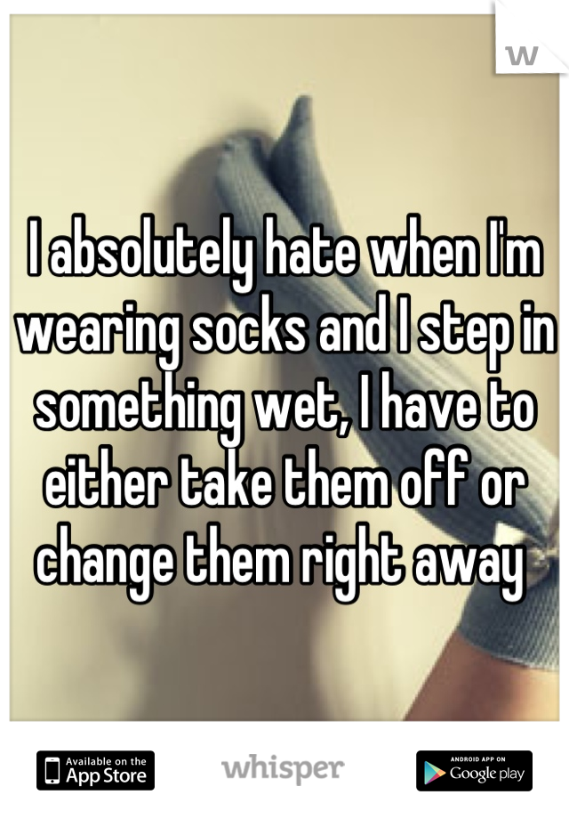 I absolutely hate when I'm wearing socks and I step in something wet, I have to either take them off or change them right away 
