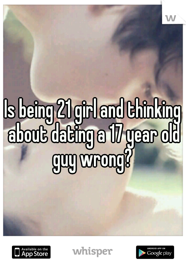 Is being 21 girl and thinking about dating a 17 year old guy wrong? 