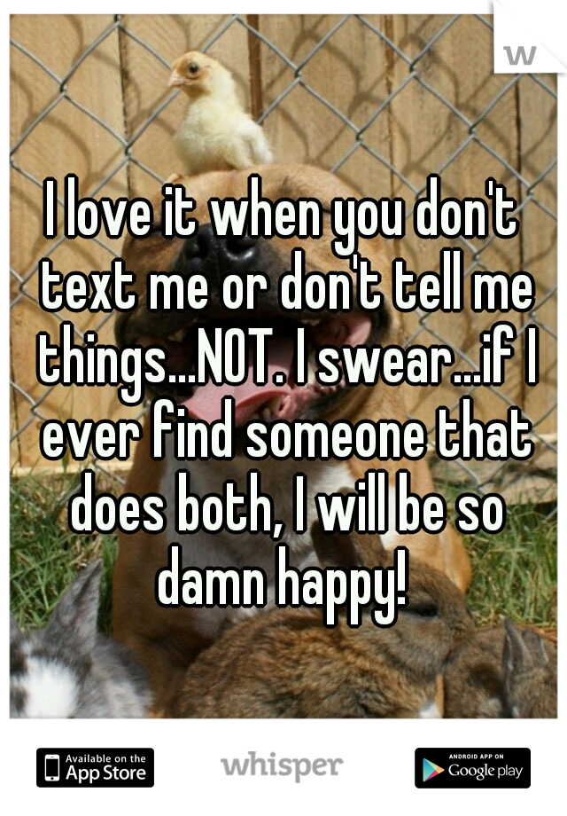 I love it when you don't text me or don't tell me things...NOT. I swear...if I ever find someone that does both, I will be so damn happy! 