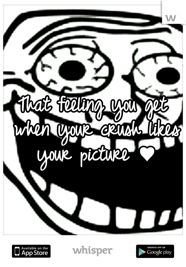 That feeling you get when your crush likes your picture ♥