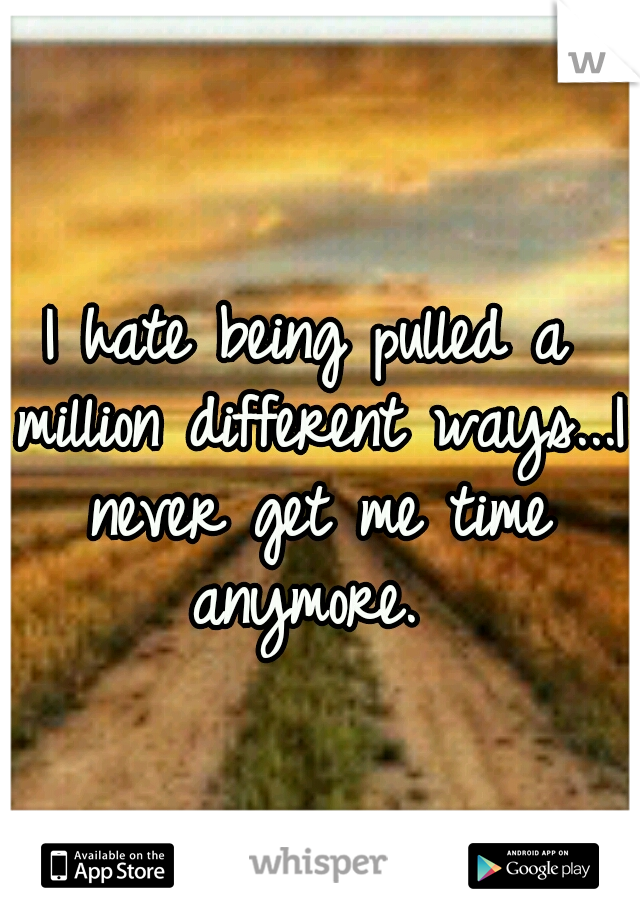 I hate being pulled a million different ways...I never get me time anymore. 