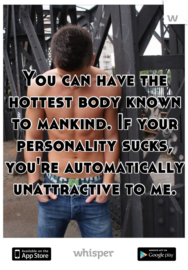 You can have the hottest body known to mankind. If your personality sucks, you're automatically unattractive to me.