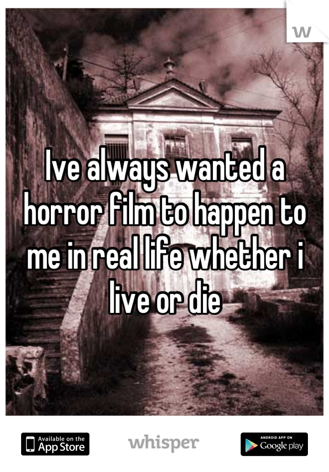 Ive always wanted a horror film to happen to me in real life whether i live or die