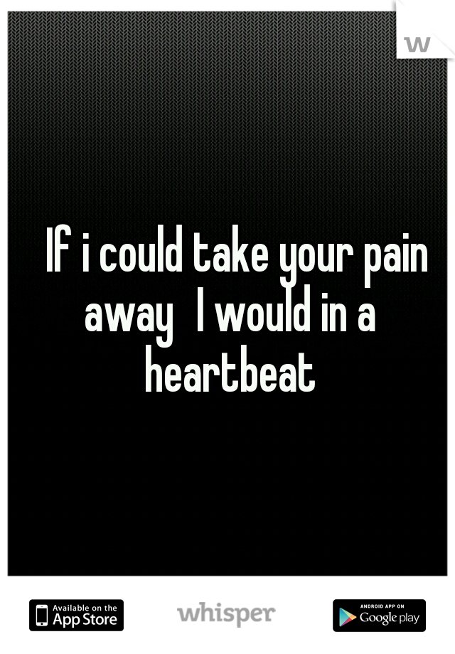 
If i could take your pain away
I would in a heartbeat