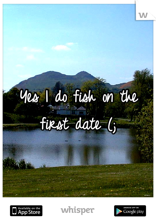 Yes I do fish on the first date (;
