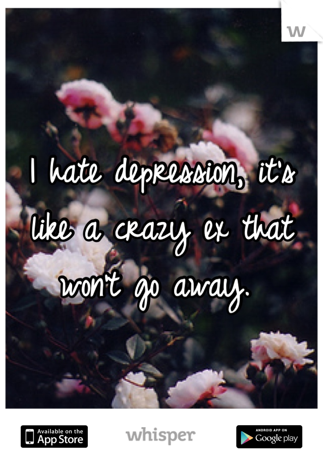 I hate depression, it's like a crazy ex that won't go away. 