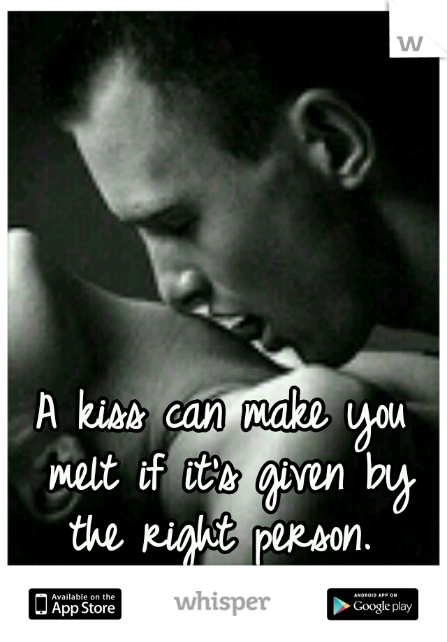 A kiss can make you melt if it's given by the right person. 