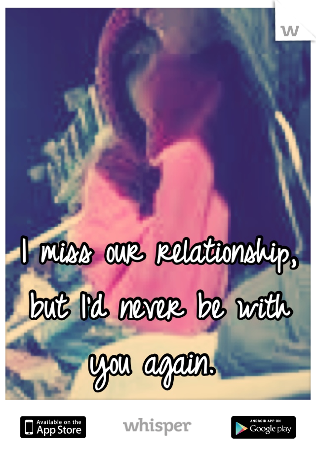I miss our relationship, but I'd never be with you again. 