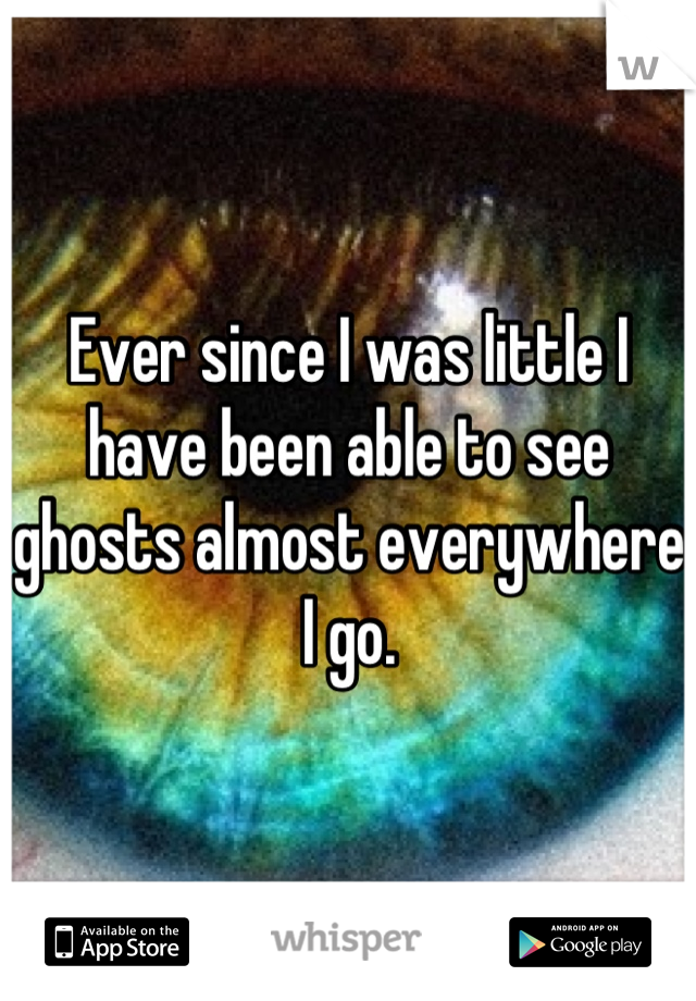 Ever since I was little I have been able to see ghosts almost everywhere I go.