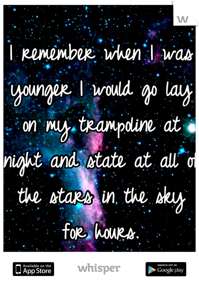 I remember when I was younger I would go lay on my trampoline at night and state at all of the stars in the sky for hours.