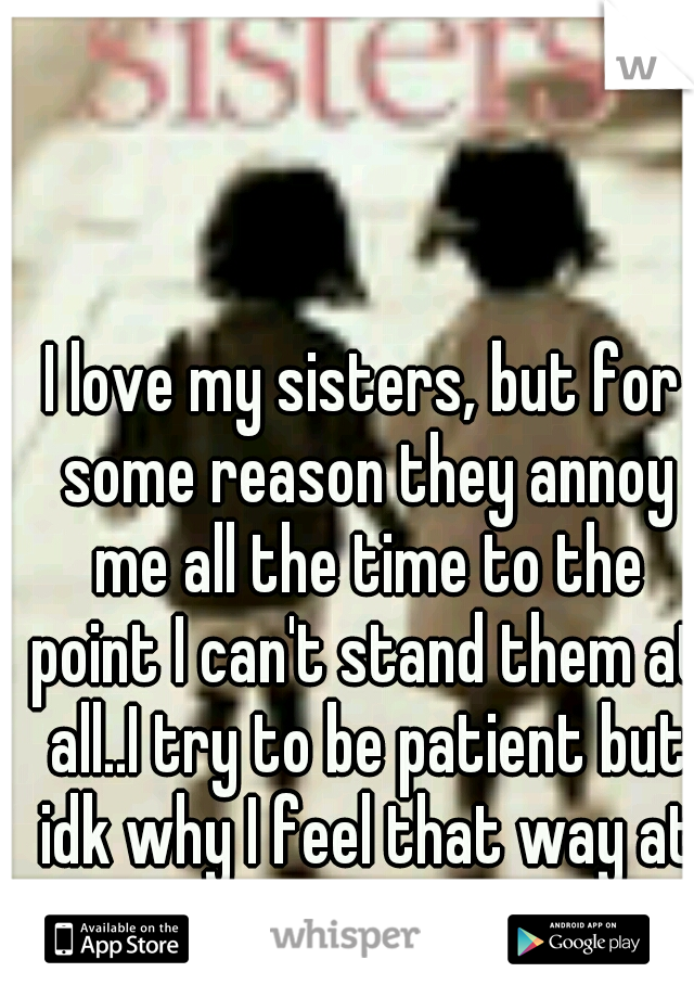 I love my sisters, but for some reason they annoy me all the time to the point I can't stand them at all..I try to be patient but idk why I feel that way at times