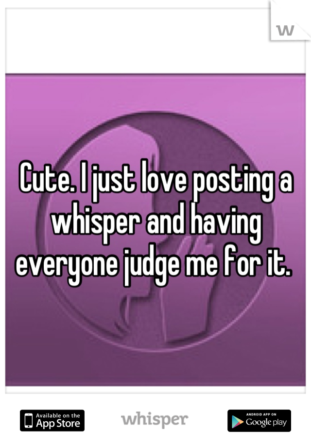 Cute. I just love posting a whisper and having everyone judge me for it. 