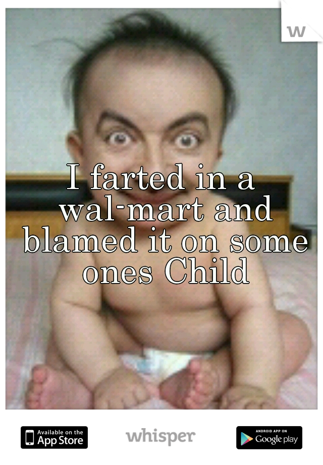I farted in a wal-mart and blamed it on some ones Child