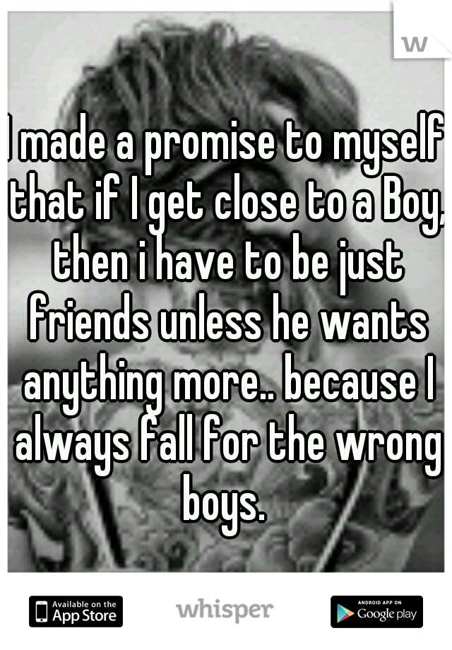 I made a promise to myself that if I get close to a Boy, then i have to be just friends unless he wants anything more.. because I always fall for the wrong boys. 