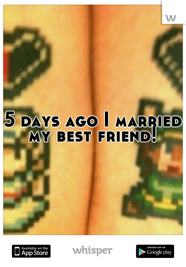 5 days ago I married my best friend! 