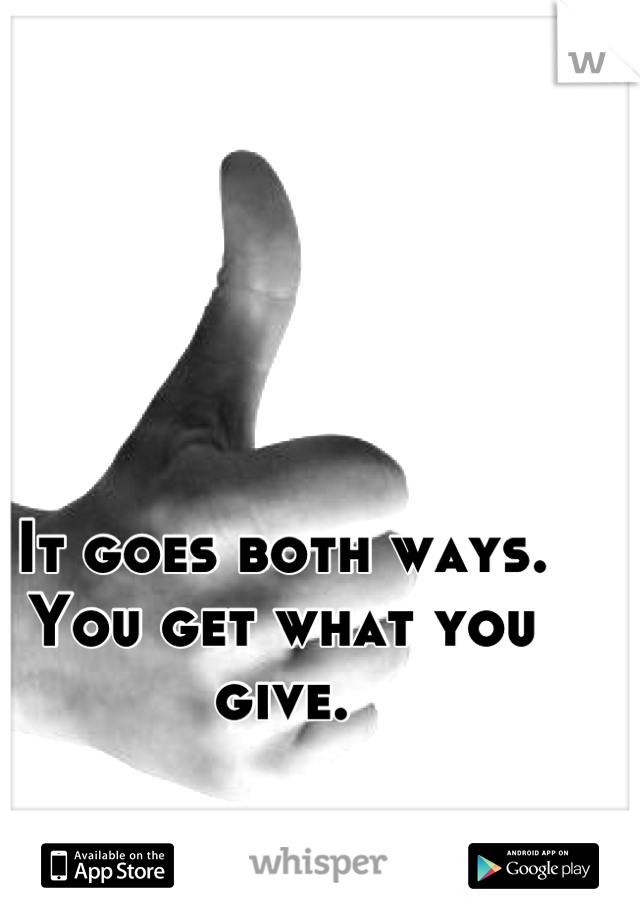 It goes both ways. You get what you give.