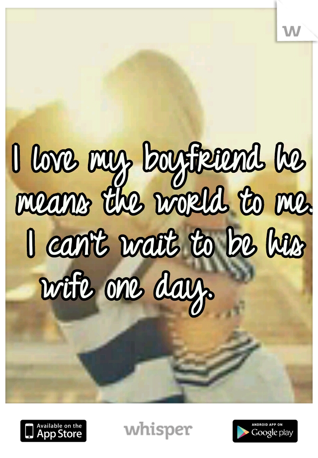 I love my boyfriend he means the world to me. I can't wait to be his wife one day.




