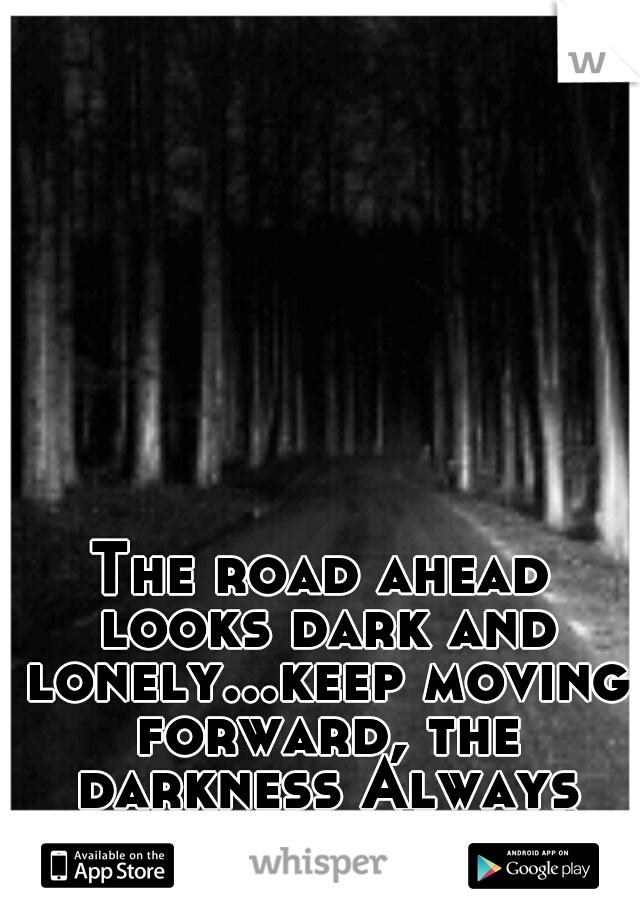 The road ahead looks dark and lonely...keep moving forward, the darkness Always turns into Light!