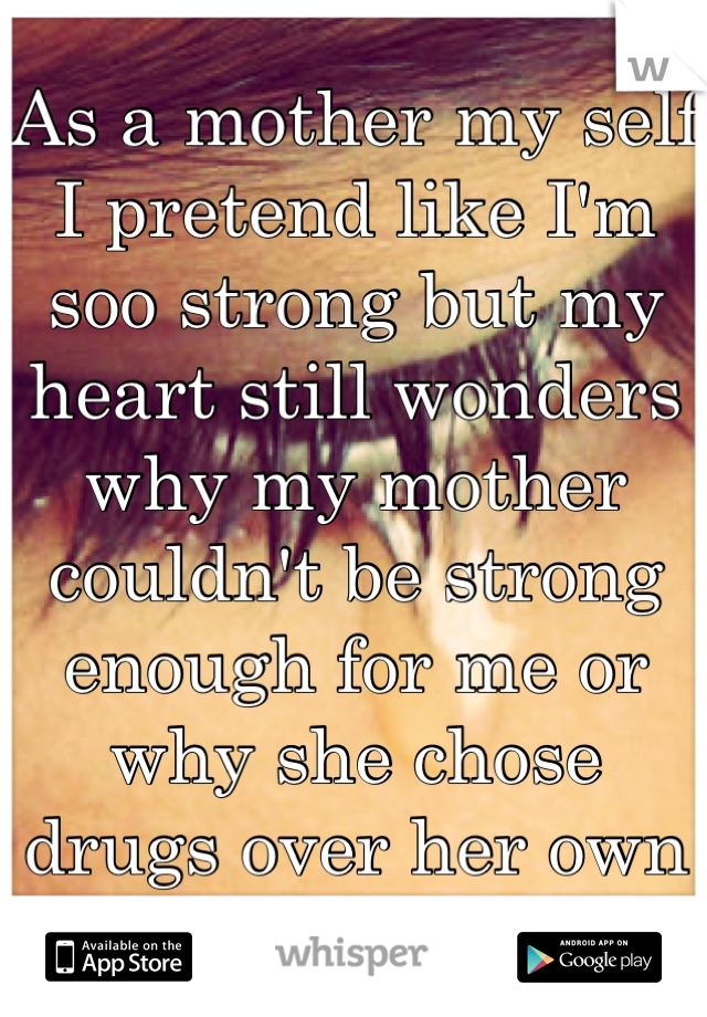 As a mother my self I pretend like I'm soo strong but my heart still wonders why my mother couldn't be strong enough for me or why she chose drugs over her own flesh and blood 