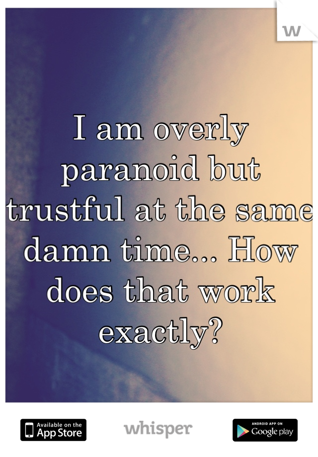 I am overly paranoid but trustful at the same damn time... How does that work exactly?
