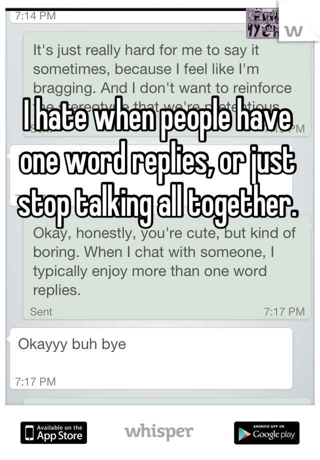 I hate when people have one word replies, or just stop talking all together.