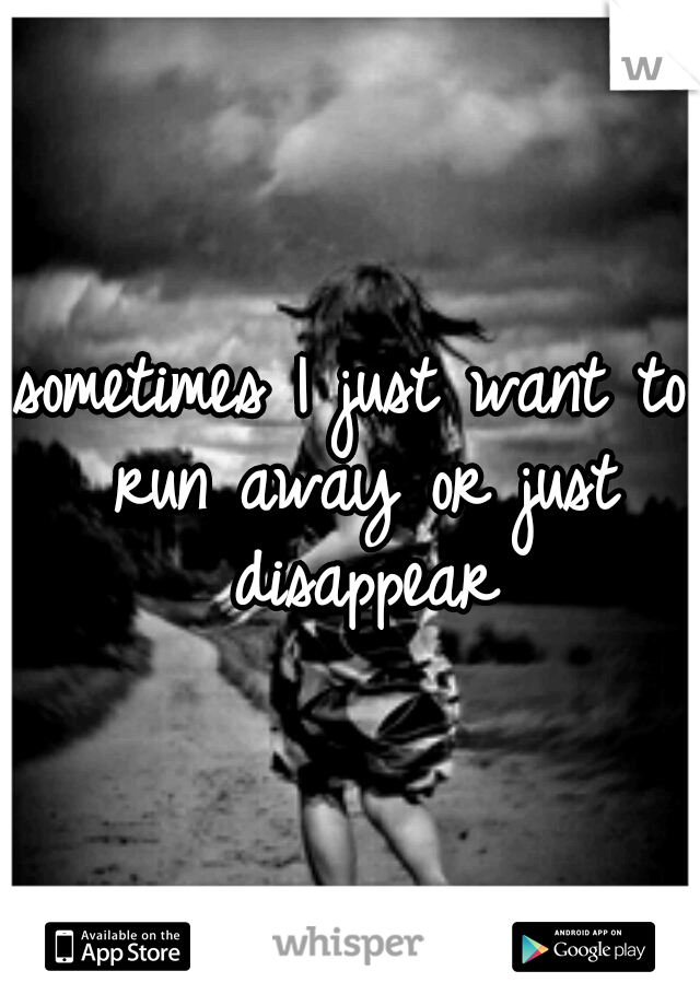 sometimes I just want to run away or just disappear
