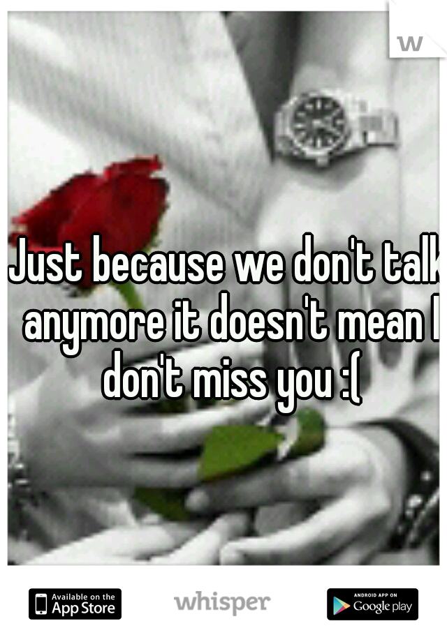 Just because we don't talk anymore it doesn't mean I don't miss you :(