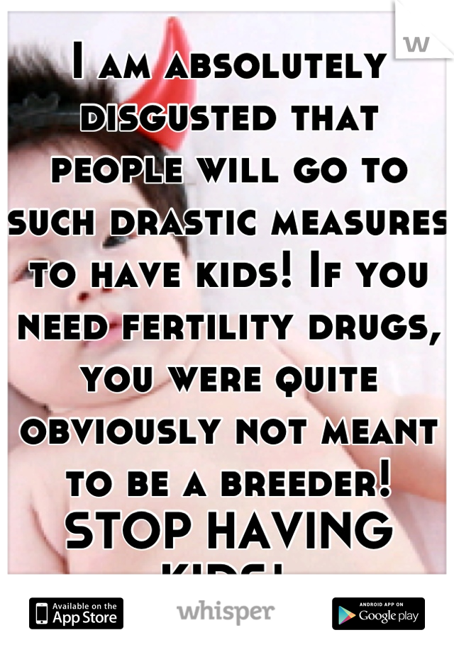 I am absolutely disgusted that people will go to such drastic measures to have kids! If you need fertility drugs, you were quite obviously not meant to be a breeder! 
STOP HAVING KIDS! 