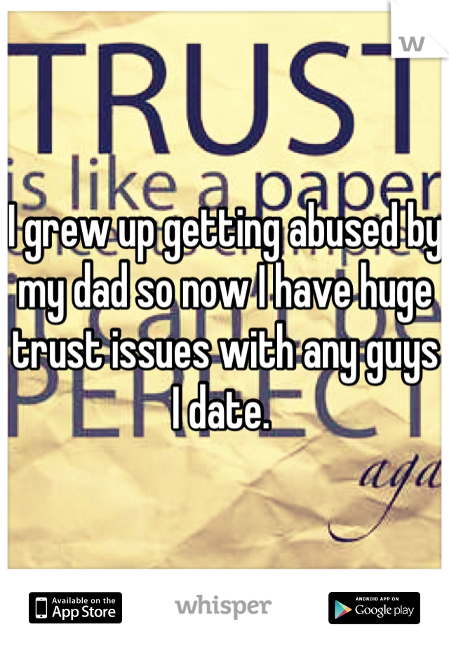 I grew up getting abused by my dad so now I have huge trust issues with any guys I date. 