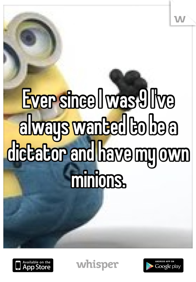 Ever since I was 9 I've always wanted to be a dictator and have my own minions.
