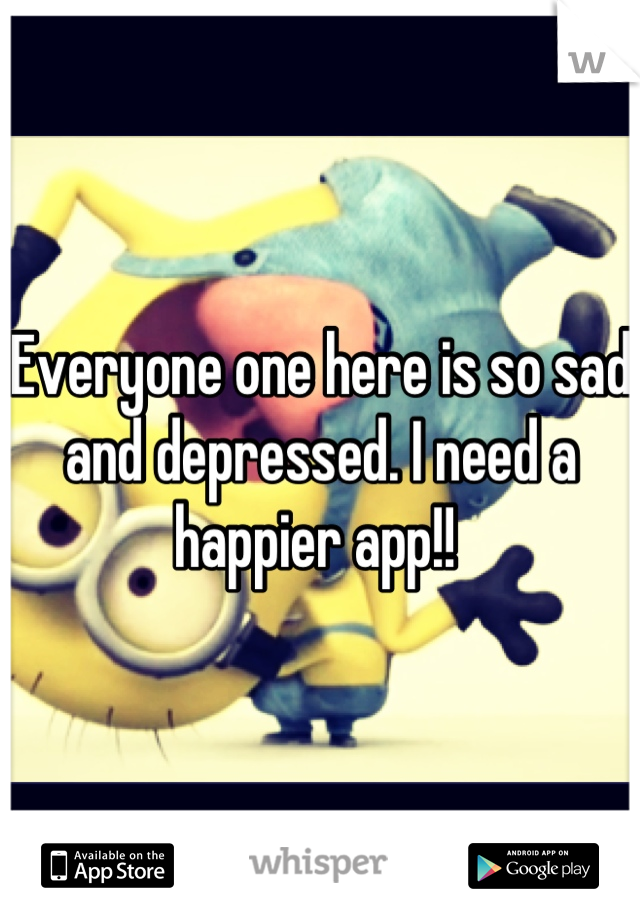 Everyone one here is so sad and depressed. I need a happier app!! 