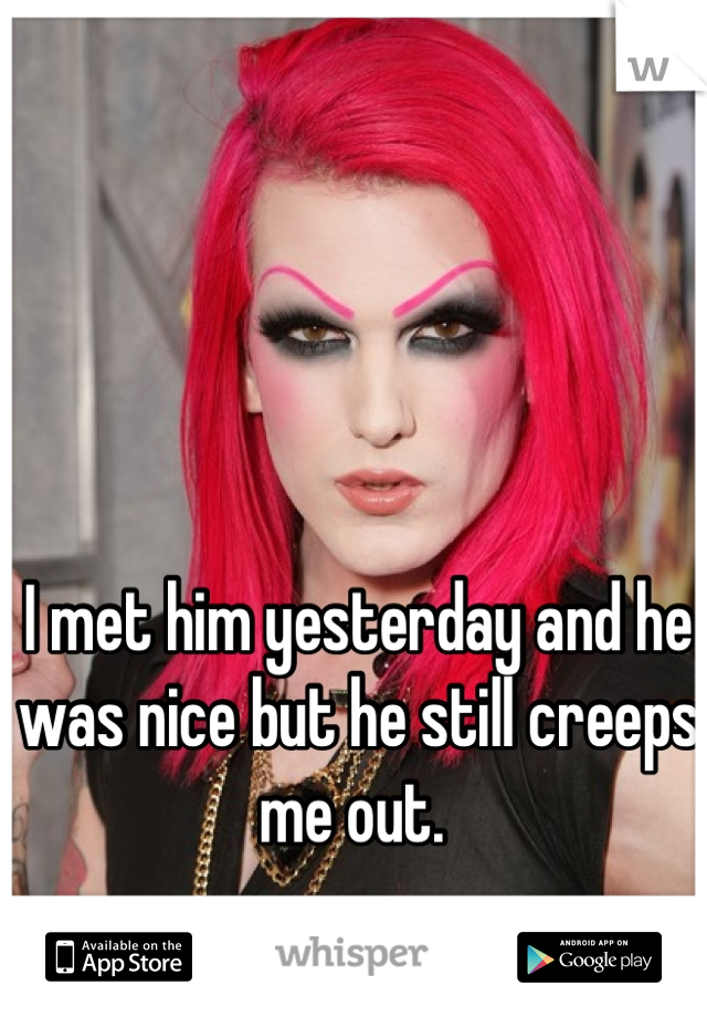 I met him yesterday and he was nice but he still creeps me out. 