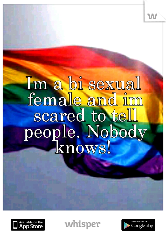 Im a bi sexual female and im scared to tell people. Nobody knows! 