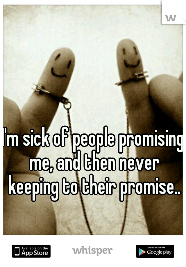 I'm sick of people promising me, and then never keeping to their promise..