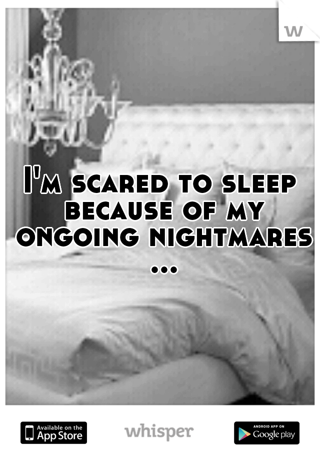 I'm scared to sleep because of my ongoing nightmares ...